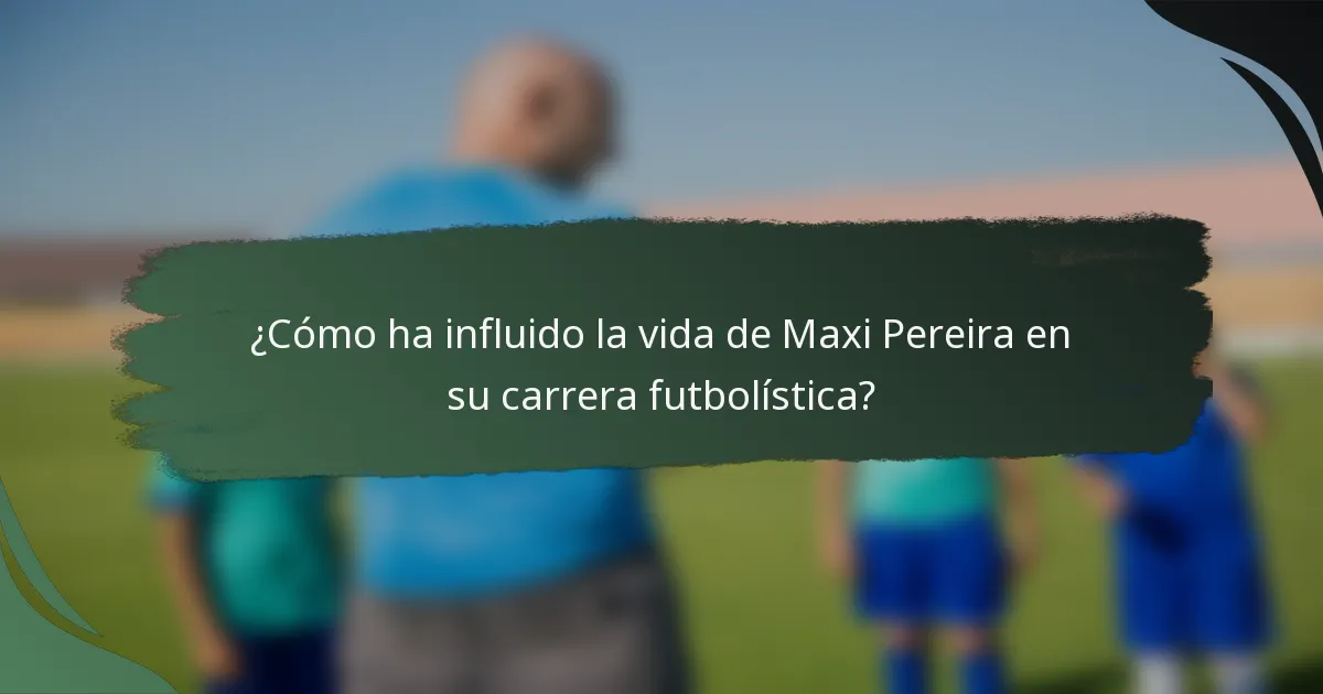 ¿Cómo ha influido la vida de Maxi Pereira en su carrera futbolística?