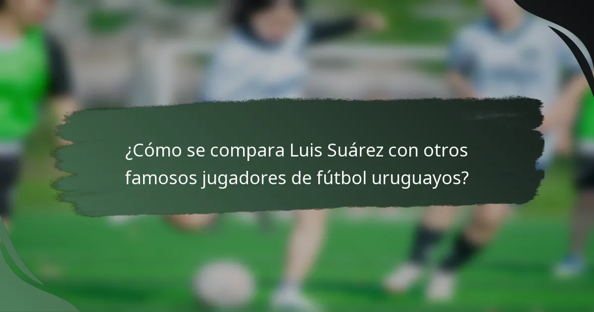 ¿Cómo se compara Luis Suárez con otros famosos jugadores de fútbol uruguayos?