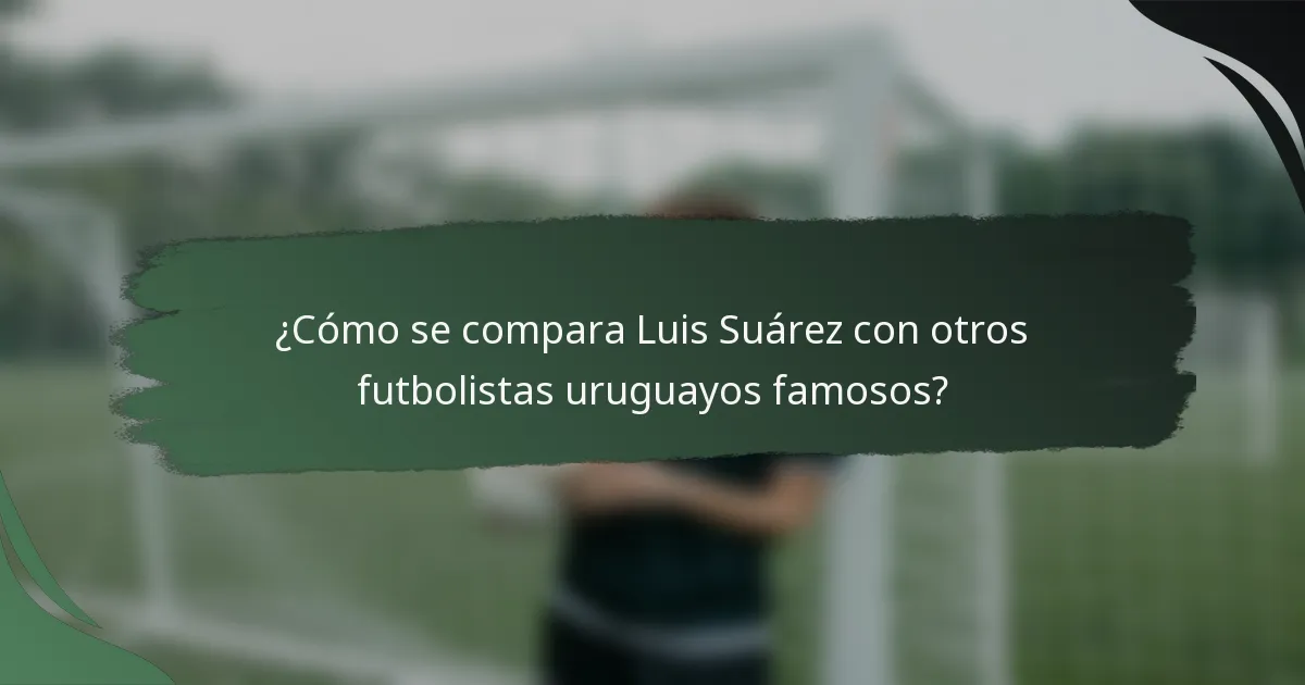 ¿Cómo se compara Luis Suárez con otros futbolistas uruguayos famosos?
