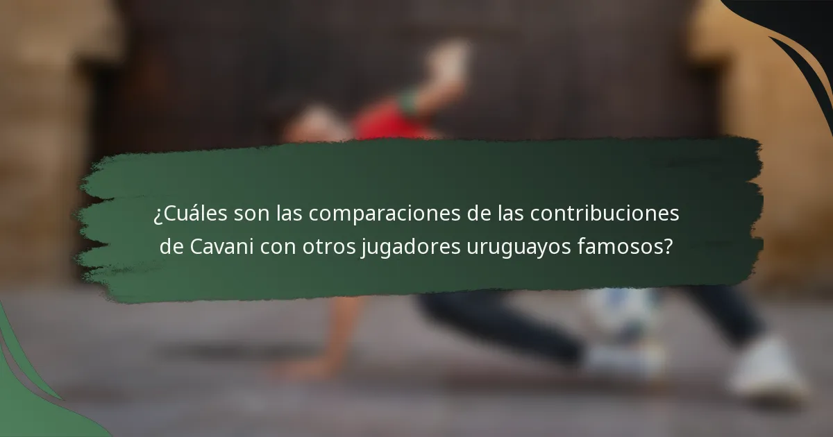¿Cuáles son las comparaciones de las contribuciones de Cavani con otros jugadores uruguayos famosos?