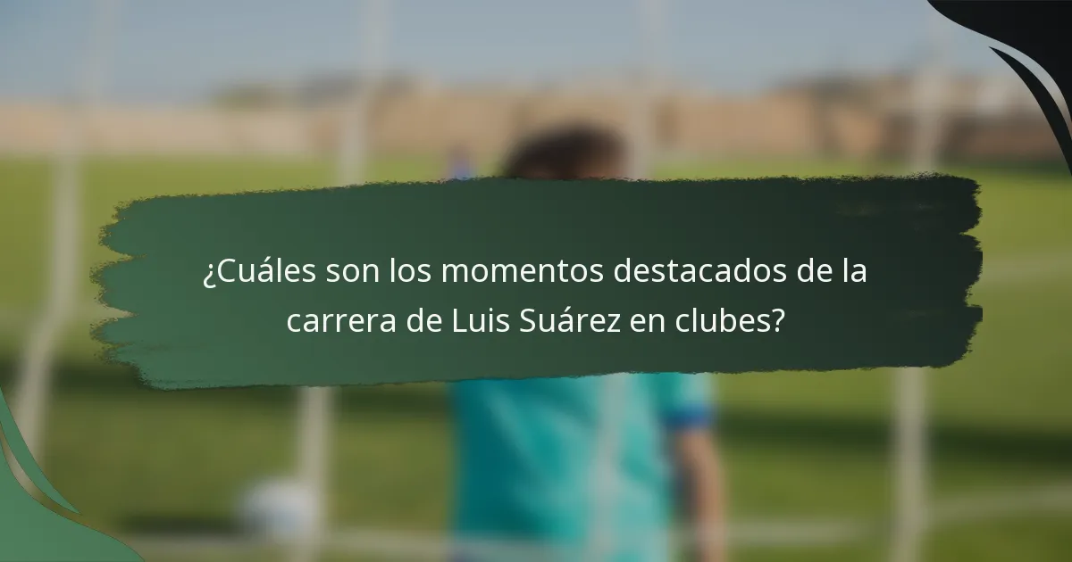 ¿Cuáles son los momentos destacados de la carrera de Luis Suárez en clubes?